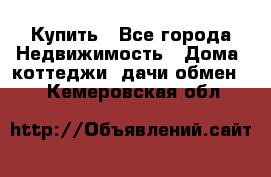 Купить - Все города Недвижимость » Дома, коттеджи, дачи обмен   . Кемеровская обл.